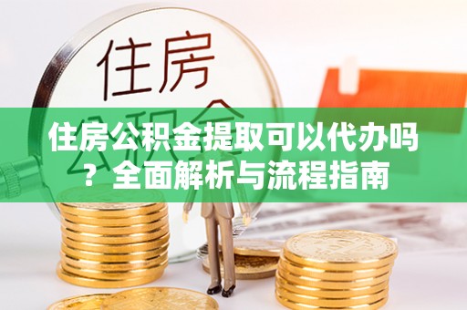 泗县住房公积金提取可以代办吗？全面解析与流程指南