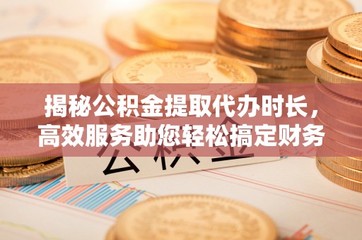 泗县揭秘公积金提取代办时长，高效服务助您轻松搞定财务规划