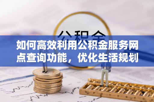 泗县如何高效利用公积金服务网点查询功能，优化生活规划