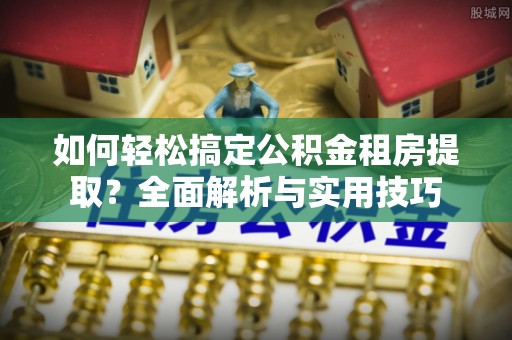 泗县如何轻松搞定公积金租房提取？全面解析与实用技巧