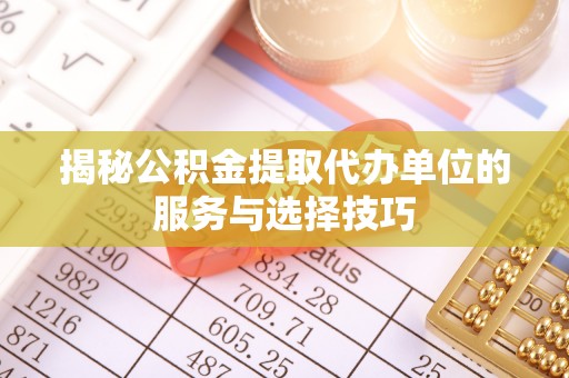 泗县揭秘公积金提取代办单位的服务与选择技巧