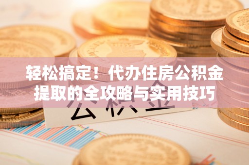 泗县轻松搞定！代办住房公积金提取的全攻略与实用技巧