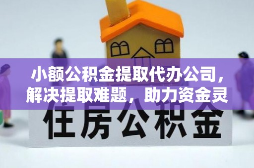 泗县小额公积金提取代办公司，解决提取难题，助力资金灵活使用