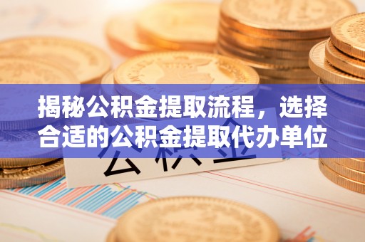 泗县揭秘公积金提取流程，选择合适的公积金提取代办单位至关重要