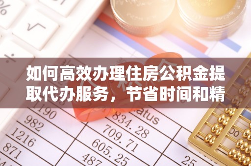 泗县如何高效办理住房公积金提取代办服务，节省时间和精力