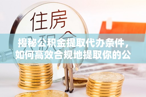 泗县揭秘公积金提取代办条件，如何高效合规地提取你的公积金