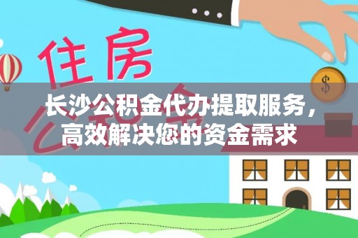 泗县长沙公积金代办提取服务，高效解决您的资金需求