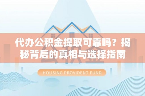 泗县代办公积金提取可靠吗？揭秘背后的真相与选择指南