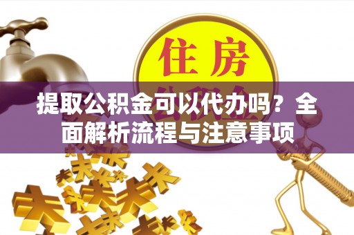 泗县提取公积金可以代办吗？全面解析流程与注意事项