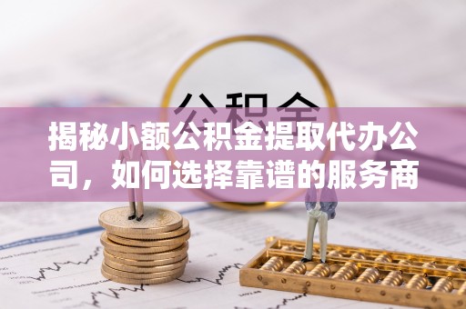 泗县揭秘小额公积金提取代办公司，如何选择靠谱的服务商