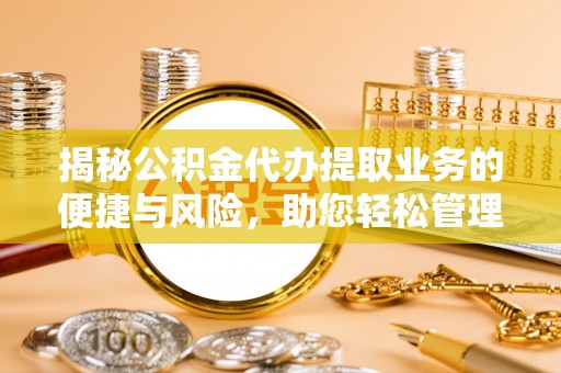 泗县揭秘公积金代办提取业务的便捷与风险，助您轻松管理财务