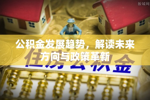 泗县公积金发展趋势，解读未来方向与政策革新