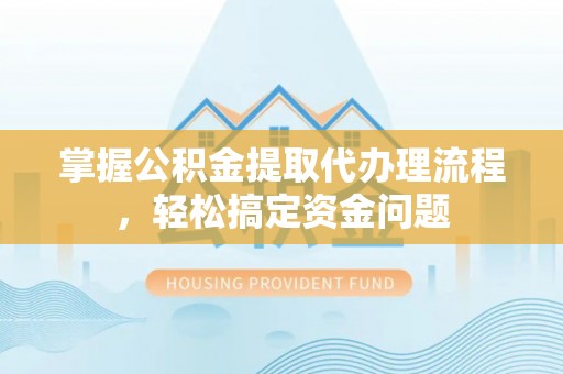 泗县掌握公积金提取代办理流程，轻松搞定资金问题