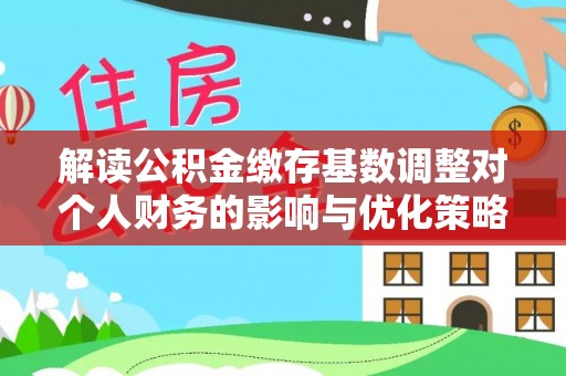 泗县解读公积金缴存基数调整对个人财务的影响与优化策略