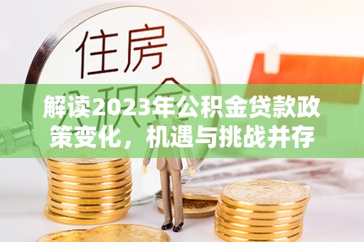 泗县解读2023年公积金贷款政策变化，机遇与挑战并存