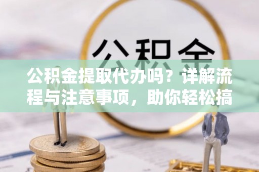 泗县公积金提取代办吗？详解流程与注意事项，助你轻松搞定！