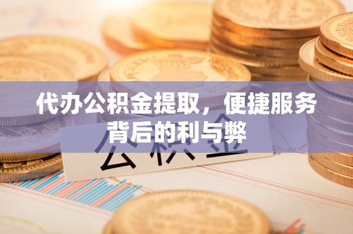 泗县代办公积金提取，便捷服务背后的利与弊