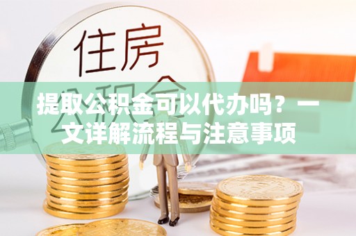 泗县提取公积金可以代办吗？一文详解流程与注意事项