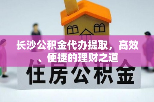 泗县长沙公积金代办提取，高效、便捷的理财之道