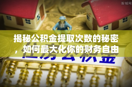 泗县揭秘公积金提取次数的秘密，如何最大化你的财务自由？
