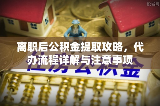 泗县离职后公积金提取攻略，代办流程详解与注意事项