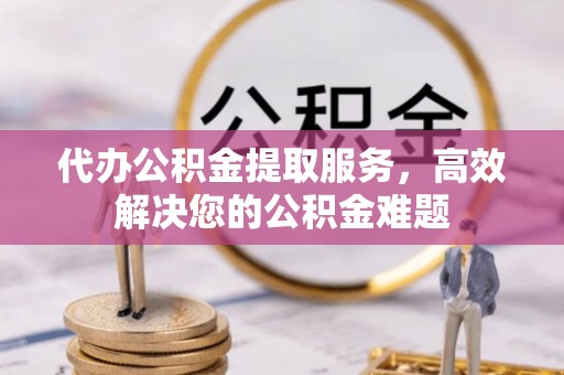 泗县代办公积金提取服务，高效解决您的公积金难题