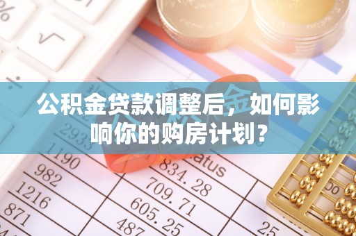 泗县公积金贷款调整后，如何影响你的购房计划？