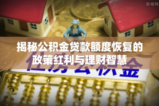 泗县揭秘公积金贷款额度恢复的政策红利与理财智慧