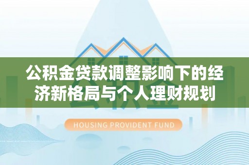 泗县公积金贷款调整影响下的经济新格局与个人理财规划