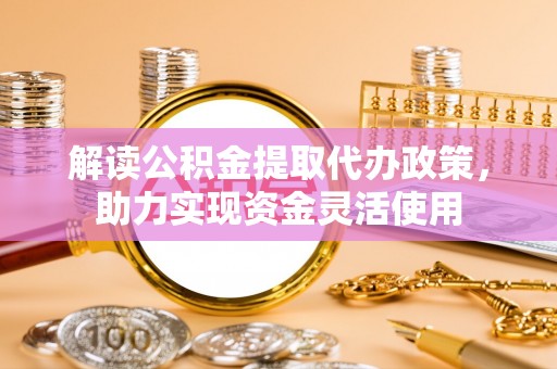 泗县解读公积金提取代办政策，助力实现资金灵活使用