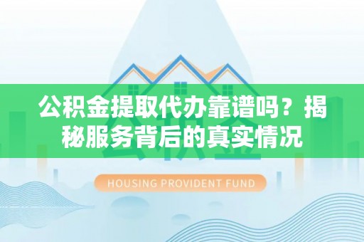 泗县公积金提取代办靠谱吗？揭秘服务背后的真实情况