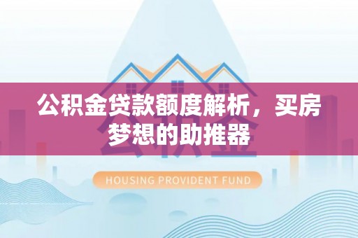 泗县公积金贷款额度解析，买房梦想的助推器