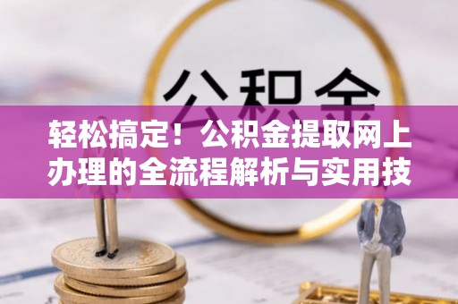 泗县轻松搞定！公积金提取网上办理的全流程解析与实用技巧