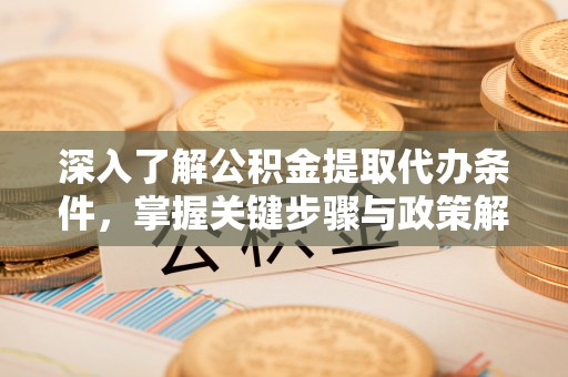 泗县深入了解公积金提取代办条件，掌握关键步骤与政策解读