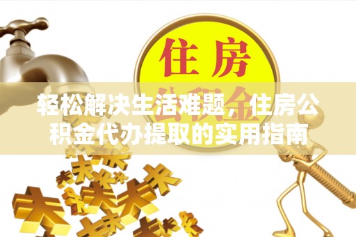 泗县轻松解决生活难题，住房公积金代办提取的实用指南