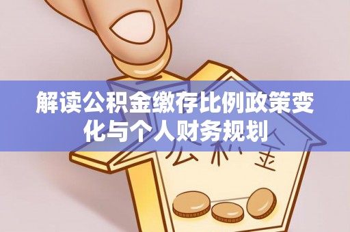 泗县解读公积金缴存比例政策变化与个人财务规划