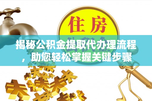 泗县揭秘公积金提取代办理流程，助您轻松掌握关键步骤