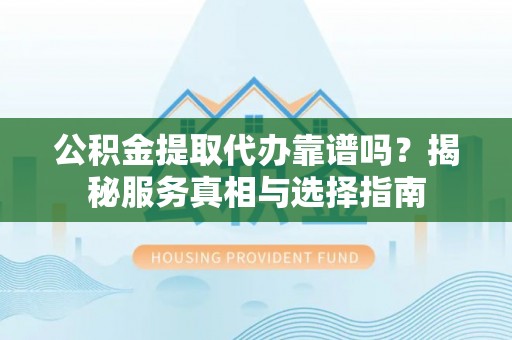 泗县公积金提取代办靠谱吗？揭秘服务真相与选择指南