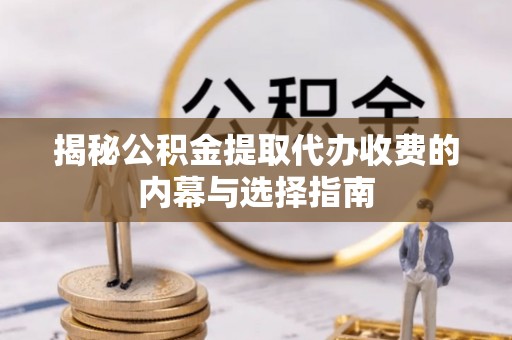 泗县揭秘公积金提取代办收费的内幕与选择指南