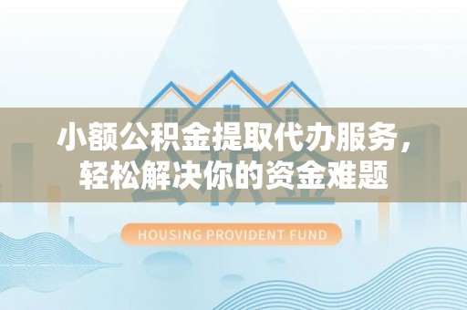 泗县小额公积金提取代办服务，轻松解决你的资金难题