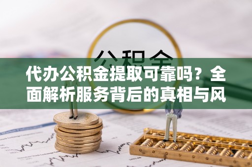 泗县代办公积金提取可靠吗？全面解析服务背后的真相与风险