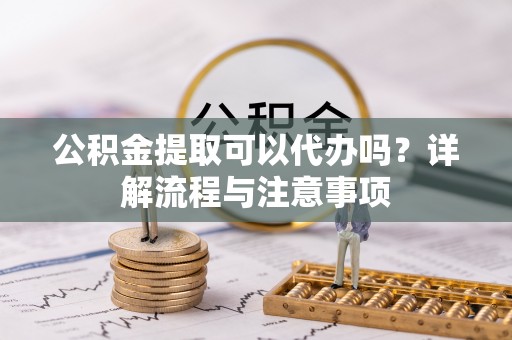 泗县公积金提取可以代办吗？详解流程与注意事项