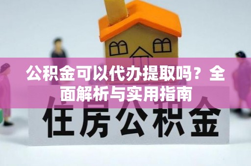 泗县公积金可以代办提取吗？全面解析与实用指南