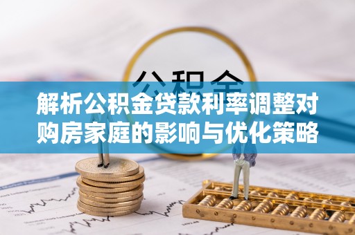 泗县解析公积金贷款利率调整对购房家庭的影响与优化策略