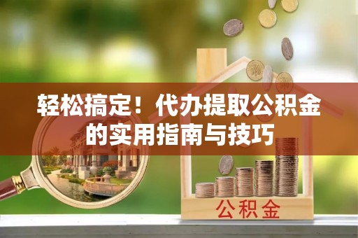 泗县轻松搞定！代办提取公积金的实用指南与技巧