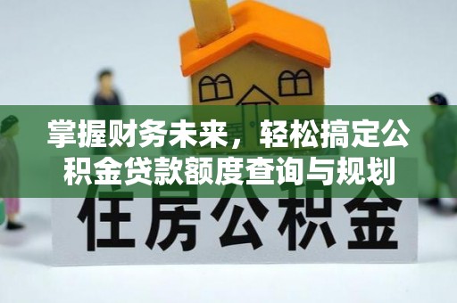 泗县掌握财务未来，轻松搞定公积金贷款额度查询与规划