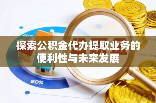 泗县探索公积金代办提取业务的便利性与未来发展