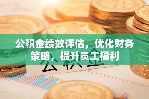 泗县公积金绩效评估，优化财务策略，提升员工福利