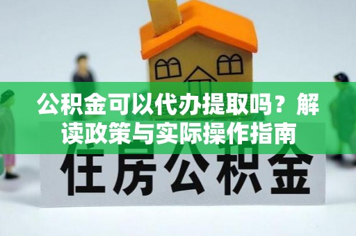 泗县公积金可以代办提取吗？解读政策与实际操作指南