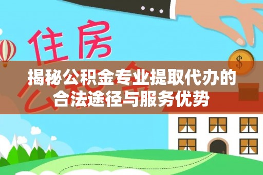 泗县揭秘公积金专业提取代办的合法途径与服务优势